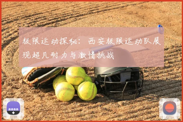 极限运动探秘：西安极限运动队展现超凡耐力与激情挑战