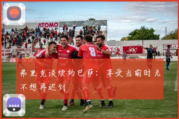 弗里克谈续约巴萨：享受当前时光不想再迟到