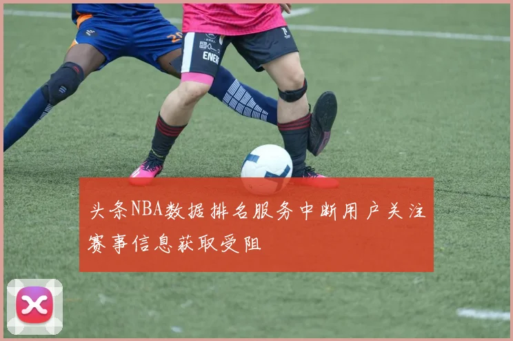 头条NBA数据排名服务中断用户关注赛事信息获取受阻