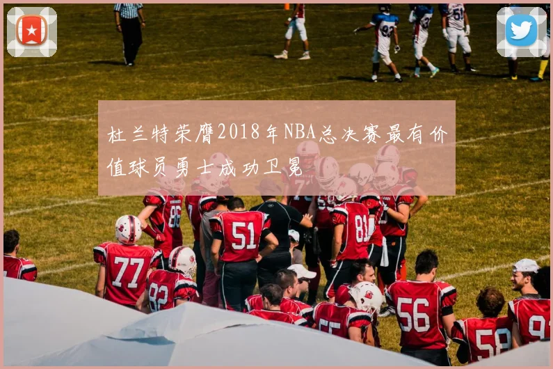 杜兰特荣膺2018年NBA总决赛最有价值球员勇士成功卫冕