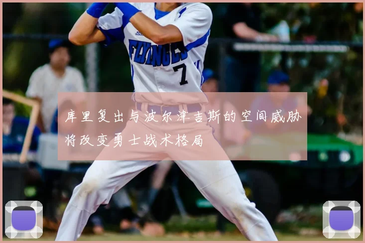 库里复出与波尔津吉斯的空间威胁将改变勇士战术格局