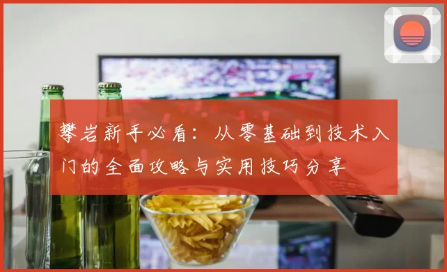 攀岩新手必看：从零基础到技术入门的全面攻略与实用技巧分享