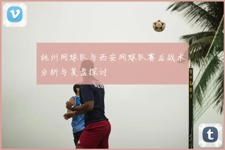 杭州网球队与西安网球队赛后战术分析与复盘探讨