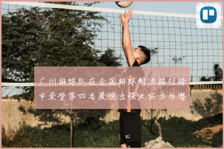 广州排球队在全国排球耐力排行榜中荣登第四名展现出强大实力与潜力